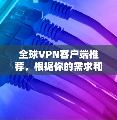 全球VPN客户端推荐,根据你的需求和情况选择合适的应用。以下是一些推荐的全球VPN客户端及其特点 全球VPN客户端推荐,根据你的需求和情况选择合适的应用。以下是一些推荐的全球VPN客户端及其特点