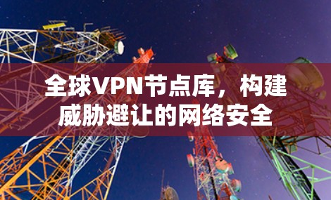 全球VPN节点库,构建威胁避让的网络安全 全球VPN节点库,构建威胁避让的网络安全