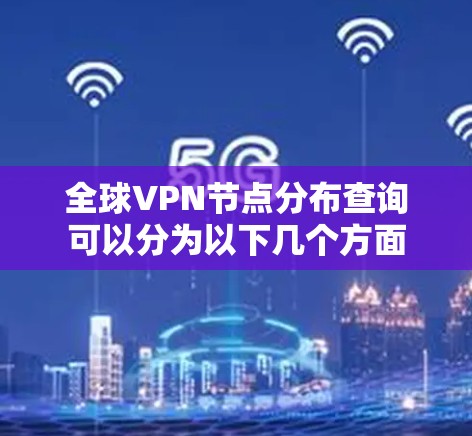 全球VPN节点分布查询可以分为以下几个方面
