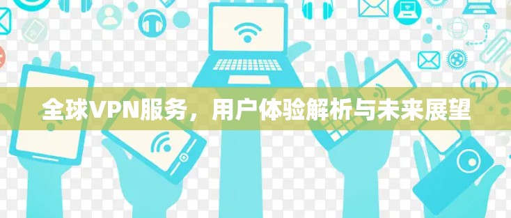 全球VPN服务,用户体验解析与未来展望 全球VPN服务,用户体验解析与未来展望