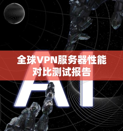 全球VPN服务器性能对比测试报告