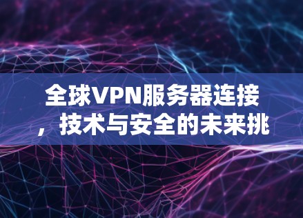 全球VPN服务器连接,技术与安全的未来挑战 全球VPN服务器连接,技术与安全的未来挑战