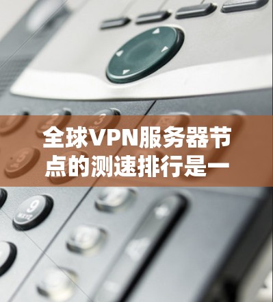 全球VPN服务器节点的测速排行是一个复杂且动态的领域,涉及多个因素和数据源。以下是一些可能的测速排行分析,涵盖主要服务器类型、分布情况、性能表现以及行业趋势等 全球VPN服务器节点的测速排行是一个复杂且动态的领域,涉及多个因素和数据源。以下是一些可能的测速排行分析,涵盖主要服务器类型、分布情况、性能表现以及行业趋势等