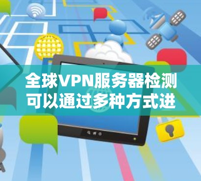 全球VPN服务器检测可以通过多种方式进行,以下是一些常用的方法和工具 全球VPN服务器检测可以通过多种方式进行,以下是一些常用的方法和工具
