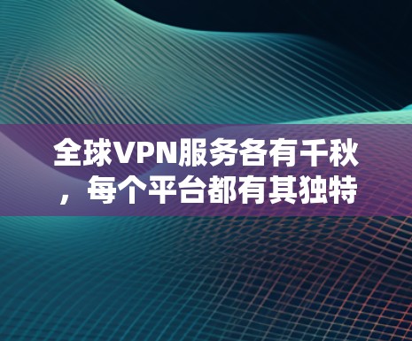 全球VPN服务各有千秋，每个平台都有其独特的特点和优缺点。以下是根据需求和偏好对全球VPN服务的比较分析