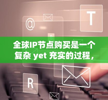全球IP节点购买是一个复杂 yet 充实的过程,旨在帮助企业优化其网络架构,满足多样化业务需求。以下是对该过程的详细总结 全球IP节点购买是一个复杂 yet 充实的过程,旨在帮助企业优化其网络架构,满足多样化业务需求。以下是对该过程的详细总结