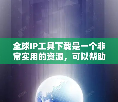 全球IP工具下载是一个非常实用的资源，可以帮助你管理IP地址、设置网络规则、进行IP地址查询和转换等。以下是一些免费的IP工具下载链接和推荐
