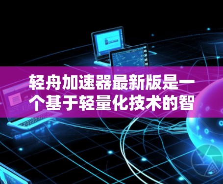 轻舟加速器最新版是一个基于轻量化技术的智能加速装置，旨在提升车辆或无人机的执行速度，同时保持良好的性能和可靠性。它可能在自动驾驶汽车、无人机和机器人等领域有广泛应用。以下是该技术的详细分析