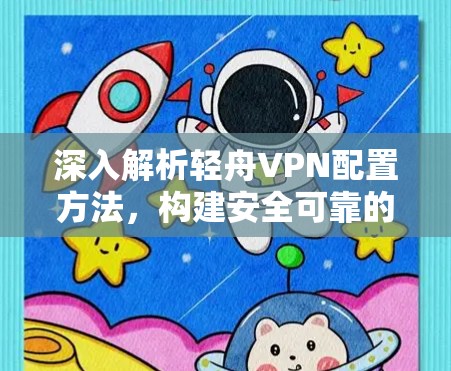 深入解析轻舟VPN配置方法，构建安全可靠的通信平台