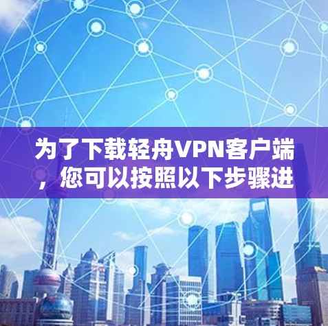为了下载轻舟VPN客户端,您可以按照以下步骤进行 为了下载轻舟VPN客户端,您可以按照以下步骤进行