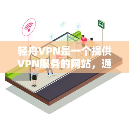 轻舟VPN是一个提供VPN服务的网站,通常通过以下步骤访问和使用 轻舟VPN是一个提供VPN服务的网站,通常通过以下步骤访问和使用