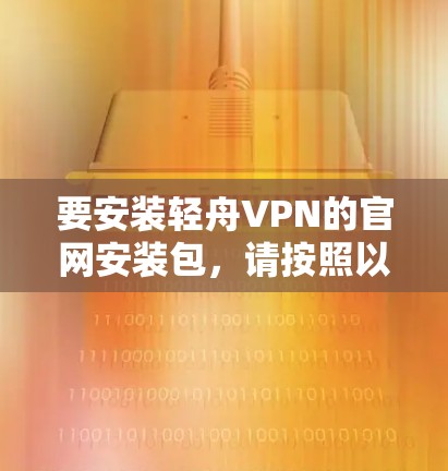 要安装轻舟VPN的官网安装包,请按照以下步骤进行 要安装轻舟VPN的官网安装包,请按照以下步骤进行