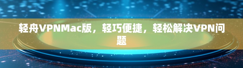 轻舟VPNMac版，轻巧便捷，轻松解决VPN问题