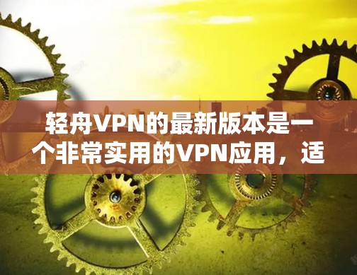 轻舟VPN的最新版本是一个非常实用的VPN应用,适合有一定经验的用户使用。以下是一个详细的使用指南,帮助你轻松使用轻舟VPN 轻舟VPN的最新版本是一个非常实用的VPN应用,适合有一定经验的用户使用。以下是一个详细的使用指南,帮助你轻松使用轻舟VPN