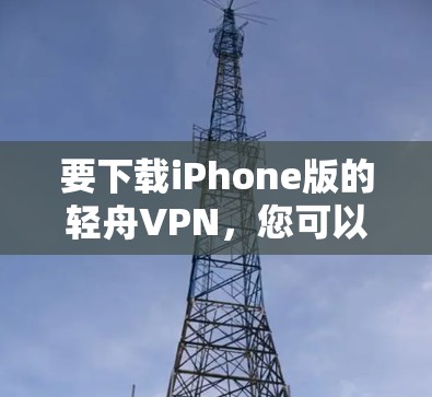 要下载iPhone版的轻舟VPN,您可以按照以下步骤操作 要下载iPhone版的轻舟VPN,您可以按照以下步骤操作