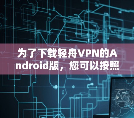 为了下载轻舟VPN的Android版，您可以按照以下步骤操作