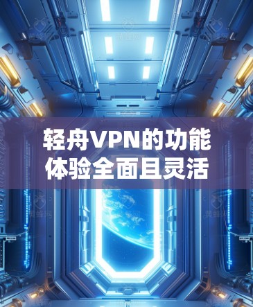 轻舟VPN的功能体验全面且灵活，适合多种用户需求。以下是详细的步骤指南，帮助你更好地理解和使用轻舟VPN