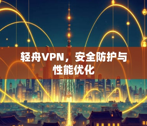 轻舟VPN,安全防护与性能优化 轻舟VPN,安全防护与性能优化