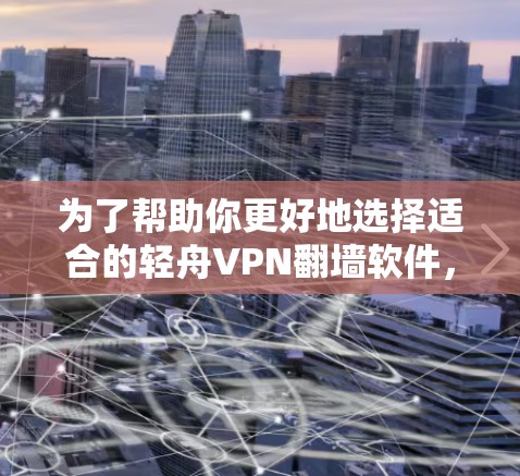 为了帮助你更好地选择适合的轻舟VPN翻墙软件,以下是一些详细的步骤和建议 为了帮助你更好地选择适合的轻舟VPN翻墙软件,以下是一些详细的步骤和建议