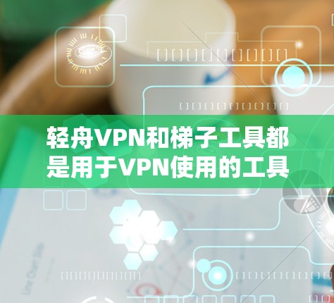 轻舟VPN和梯子工具都是用于VPN使用的工具,它们各有其独特的功能和适用场景。以下是对两个工具的评测和对比 轻舟VPN和梯子工具都是用于VPN使用的工具,它们各有其独特的功能和适用场景。以下是对两个工具的评测和对比