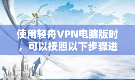 使用轻舟VPN电脑版时,可以按照以下步骤进行操作 使用轻舟VPN电脑版时,可以按照以下步骤进行操作