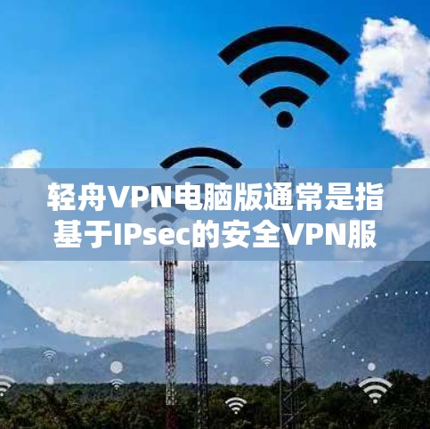 轻舟VPN电脑版通常是指基于IPsec的安全VPN服务,专为电脑设备设计的版本。如果您需要使用该软件,以下是基本的配置步骤和注意事项 轻舟VPN电脑版通常是指基于IPsec的安全VPN服务,专为电脑设备设计的版本。如果您需要使用该软件,以下是基本的配置步骤和注意事项