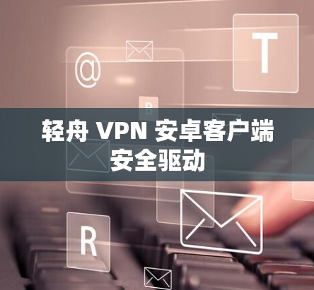 轻舟 VPN 安卓客户端安全驱动 轻舟 VPN 安卓客户端安全驱动