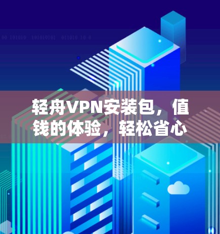 轻舟VPN安装包,值钱的体验,轻松省心 轻舟VPN安装包,值钱的体验,轻松省心