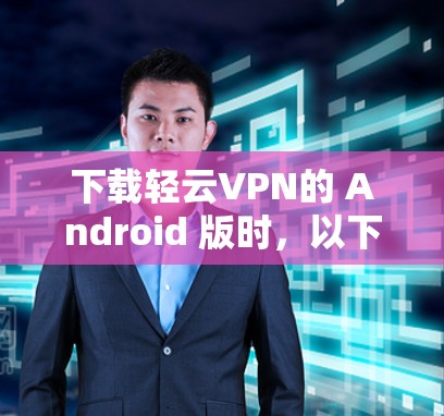 下载轻云VPN的 Android 版时,以下步骤可以详细说明 下载轻云VPN的 Android 版时,以下步骤可以详细说明