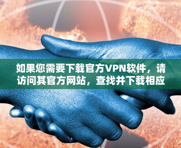 如果您需要下载官方VPN软件,请访问其官方网站,查找并下载相应版本的软件。确保您下载的软件是官方授权的,以避免任何问题 如果您需要下载官方VPN软件,请访问其官方网站,查找并下载相应版本的软件。确保您下载的软件是官方授权的,以避免任何问题