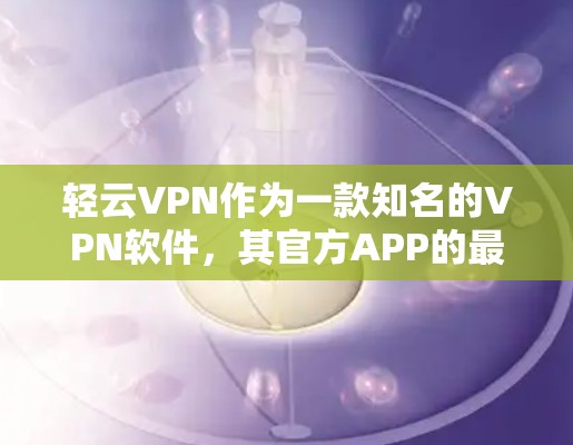 轻云VPN作为一款知名的VPN软件,其官方APP的最新版本通常会在其官方网站发布。以下是关于轻云VPN官方APP最新版本的详细信息 轻云VPN作为一款知名的VPN软件,其官方APP的最新版本通常会在其官方网站发布。以下是关于轻云VPN官方APP最新版本的详细信息