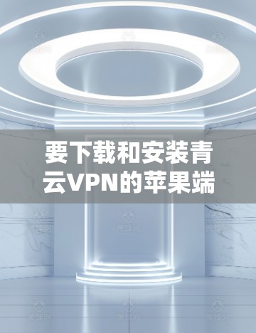要下载和安装青云VPN的苹果端,您可以按照以下步骤进行 要下载和安装青云VPN的苹果端,您可以按照以下步骤进行