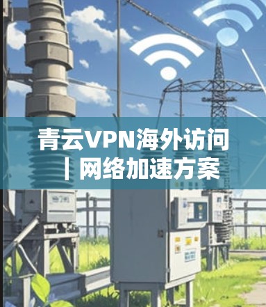 青云VPN海外访问｜网络加速方案