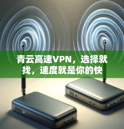 青云高速VPN,选择就找,速度就是你的快 青云高速VPN,选择就找,速度就是你的快