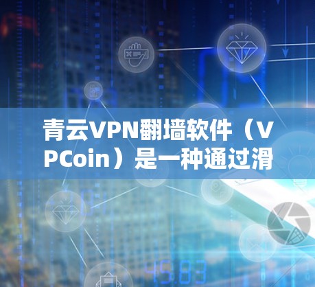 青云VPN翻墙软件(VPCoin)是一种通过滑动梯子技术连接不同VPN服务的工具,类似于梯子的滑动功能,用户可以通过滑动梯子腿将文件传输到目标服务。以下是该软件的详细分析和使用指南 青云VPN翻墙软件(VPCoin)是一种通过滑动梯子技术连接不同VPN服务的工具,类似于梯子的滑动功能,用户可以通过滑动梯子腿将文件传输到目标服务。以下是该软件的详细分析和使用指南