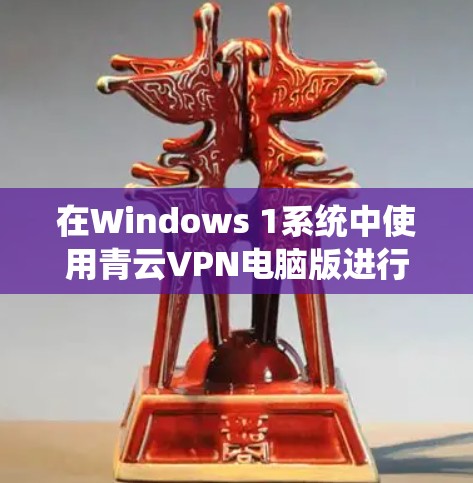 在Windows 1系统中使用青云VPN电脑版进行连接，您可以按照以下步骤进行操作