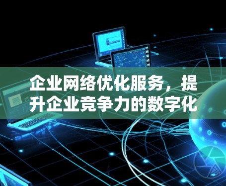 企业网络优化服务，提升企业竞争力的数字化转型助力