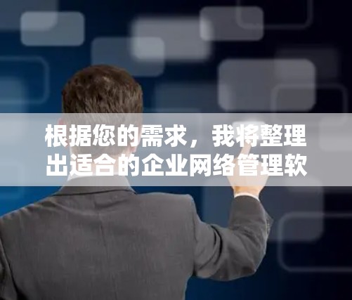 根据您的需求，我将整理出适合的企业网络管理软件推荐，基于企业规模、功能需求和预算考虑