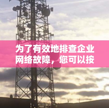 为了有效地排查企业网络故障,您可以按照以下步骤进行 为了有效地排查企业网络故障,您可以按照以下步骤进行