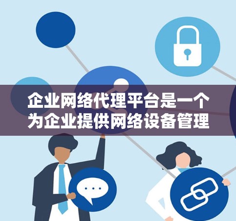 企业网络代理平台是一个为企业提供网络设备管理的综合解决方案，旨在帮助企业有效管理和维护其网络环境。以下是该平台的详细总结