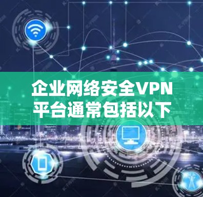 企业网络安全VPN平台通常包括以下关键功能 企业网络安全VPN平台通常包括以下关键功能