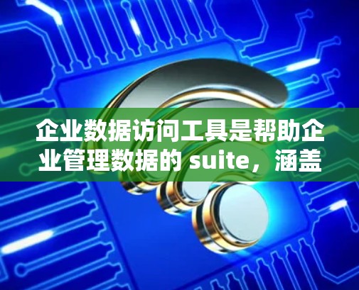 企业数据访问工具是帮助企业管理数据的 suite，涵盖了从数据访问控制到数据存储和管理的多个方面。以下是详细的分类和使用场景