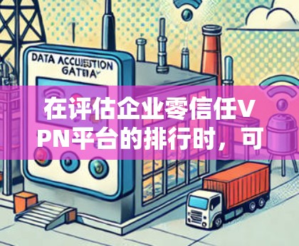 在评估企业零信任VPN平台的排行时，可以按照以下几点进行综合分析
