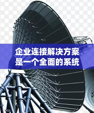 企业连接解决方案是一个全面的系统，旨在帮助企业高效地整合和管理各种数据和系统，以提高企业的运营效率和决策能力。以下是对该解决方案的详细分析和总结