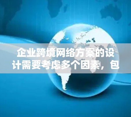 企业跨境网络方案的设计需要考虑多个因素，包括业务扩展、法律合规、安全性和成本控制。以下是一个详细的方案框架，供你参考