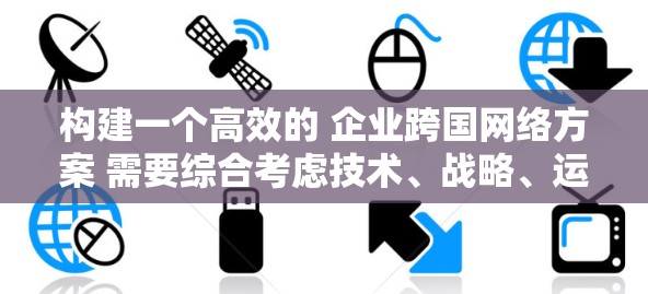 构建一个高效的 企业跨国网络方案 需要综合考虑技术、战略、运营和成本等多个方面。以下是一个详细的步骤指南，帮助您构建一个全面且高效的跨国网络方案