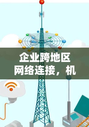 企业跨地区网络连接，机遇与挑战