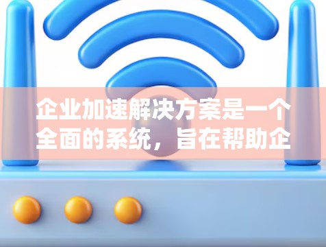 企业加速解决方案是一个全面的系统，旨在帮助企业处理复杂问题，提升效率并推动业务增长。以下是对该主题的详细分步解析