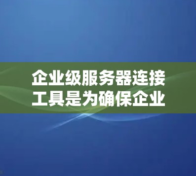 企业级服务器连接工具是为确保企业内部和外部网络的高效和安全连接而设计的软件和工具。以下是对这些工具的详细分类和总结 企业级服务器连接工具是为确保企业内部和外部网络的高效和安全连接而设计的软件和工具。以下是对这些工具的详细分类和总结