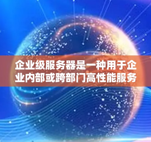 企业级服务器是一种用于企业内部或跨部门高性能服务器，主要用于保障高可用性和实时性。以下是详细的分析